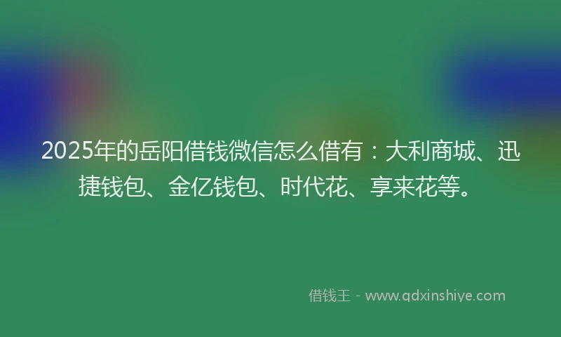 2025年的岳阳借钱微信怎么借有：大利商城、迅捷钱包、金亿钱包、时代花、享来花等。