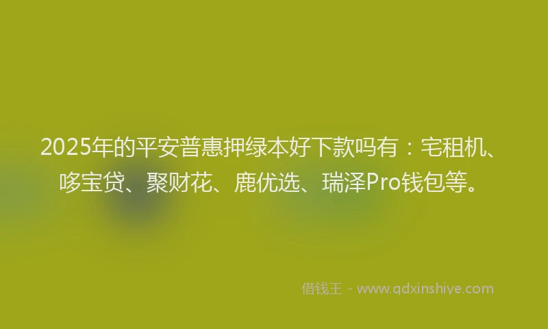 2025年的平安普惠押绿本好下款吗有：宅租机、哆宝贷、聚财花、鹿优选、瑞泽Pro钱包等。