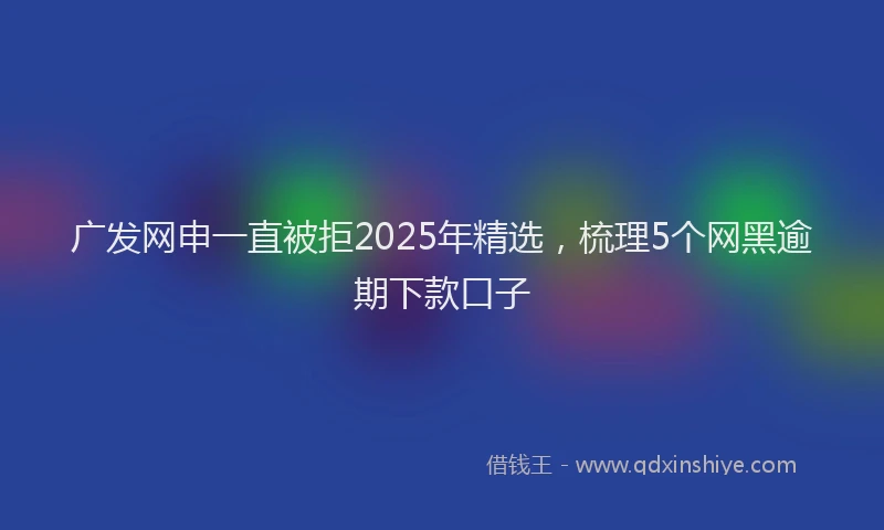广发网申一直被拒2025年精选，梳理5个网黑逾期下款口子