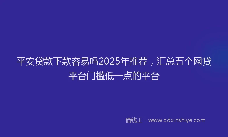 平安贷款下款容易吗2025年推荐，汇总五个网贷平台门槛低一点的平台
