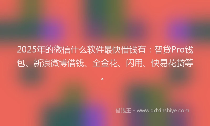 2025年的微信什么软件最快借钱有：智贷Pro钱包、新浪微博借钱、全金花、闪用、快易花贷等。