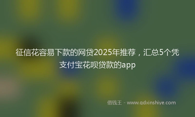 征信花容易下款的网贷2025年推荐，汇总5个凭支付宝花呗贷款的app