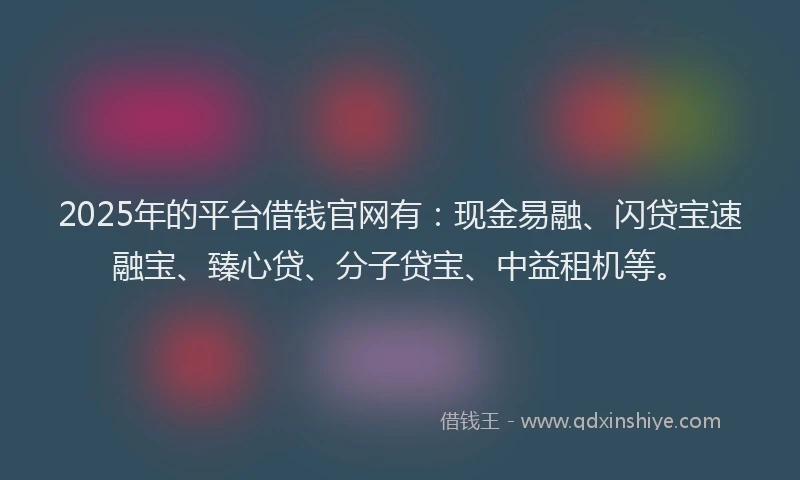 2025年的平台借钱官网有：现金易融、闪贷宝速融宝、臻心贷、分子贷宝、中益租机等。