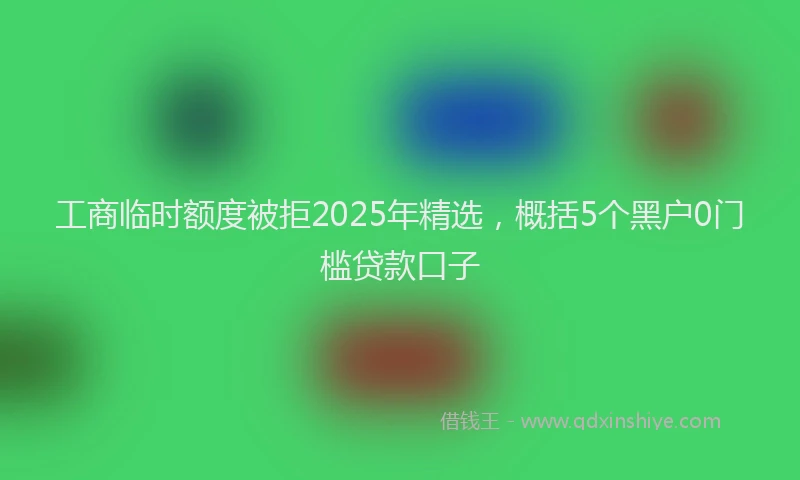 工商临时额度被拒2025年精选，概括5个黑户0门槛贷款口子