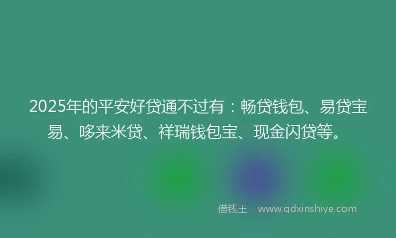 2025年的平安好贷通不过有：畅贷钱包、易贷宝易、哆来米贷、祥瑞钱包宝、现金闪贷等。