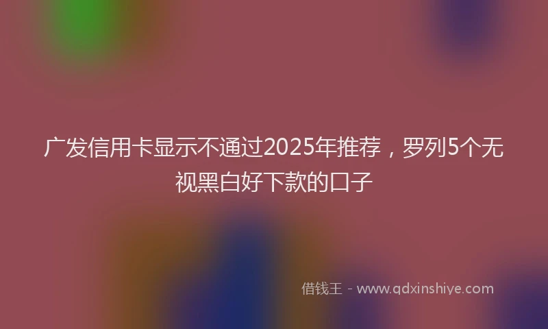 广发信用卡显示不通过2025年推荐，罗列5个无视黑白好下款的口子