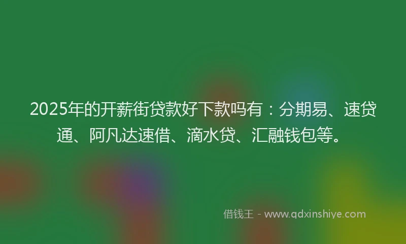 2025年的开薪街贷款好下款吗有：分期易、速贷通、阿凡达速借、滴水贷、汇融钱包等。