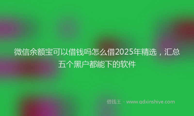 微信余额宝可以借钱吗怎么借2025年精选，汇总五个黑户都能下的软件