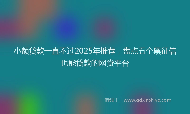 小额贷款一直不过2025年推荐，盘点五个黑征信也能贷款的网贷平台