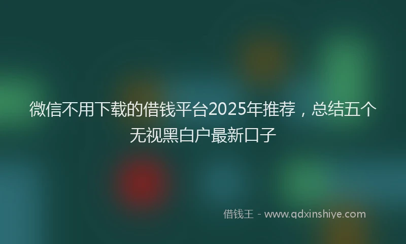 微信不用下载的借钱平台2025年推荐，总结五个无视黑白户最新口子