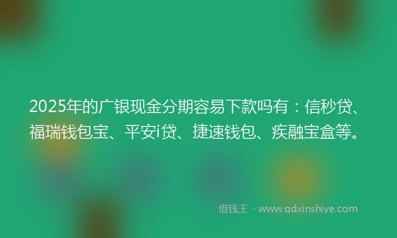 2025年的广银现金分期容易下款吗有：信秒贷、福瑞钱包宝、平安i贷、捷速钱包、疾融宝盒等。