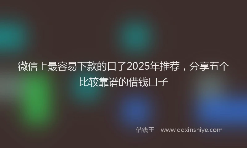 微信上最容易下款的口子2025年推荐，分享五个比较靠谱的借钱口子