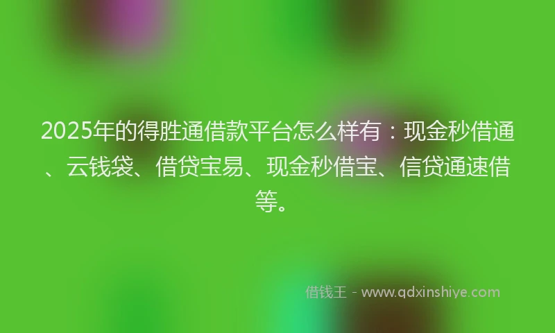2025年的得胜通借款平台怎么样有：现金秒借通、云钱袋、借贷宝易、现金秒借宝、信贷通速借等。
