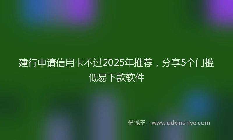 建行申请信用卡不过2025年推荐，分享5个门槛低易下款软件