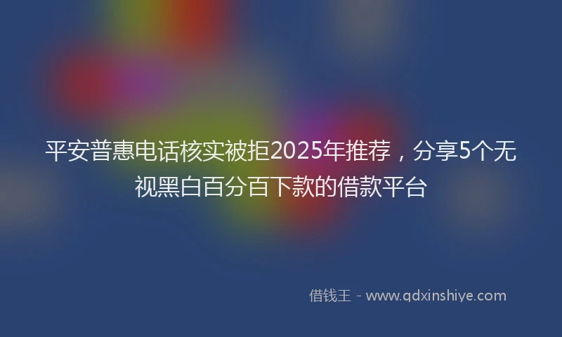 平安普惠电话核实被拒2025年推荐，分享5个无视黑白百分百下款的借款平台