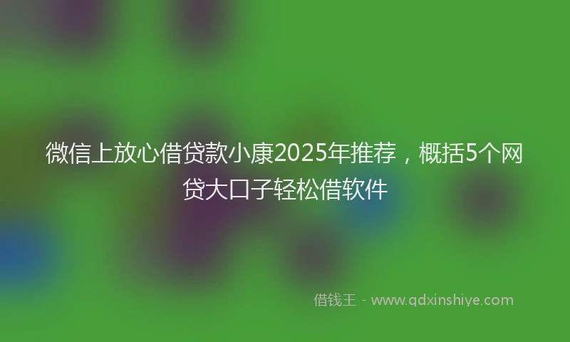 微信上放心借贷款小康2025年推荐，概括5个网贷大口子轻松借软件