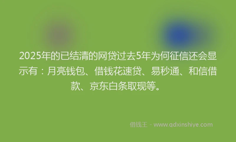 2025年的已结清的网贷过去5年为何征信还会显示有：月亮钱包、借钱花速贷、易秒通、和信借款、京东白条取现等。