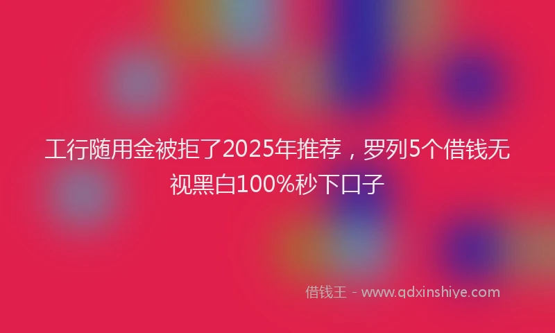 工行随用金被拒了2025年推荐，罗列5个借钱无视黑白100%秒下口子