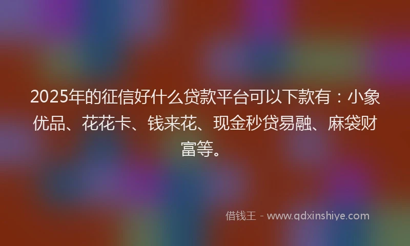 2025年的征信好什么贷款平台可以下款有：小象优品、花花卡、钱来花、现金秒贷易融、麻袋财富等。