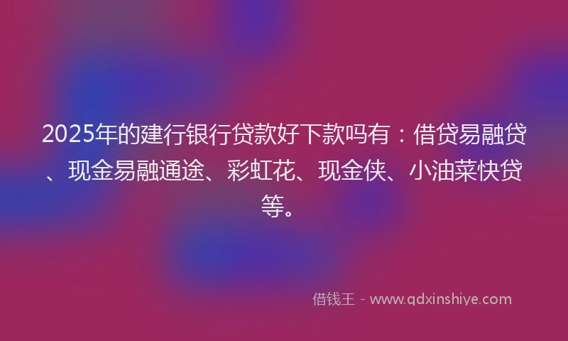 2025年的建行银行贷款好下款吗有：借贷易融贷、现金易融通途、彩虹花、现金侠、小油菜快贷等。