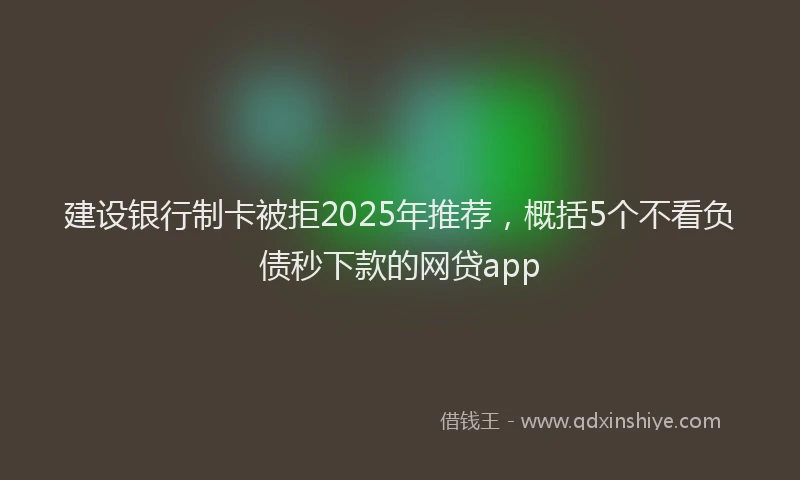 建设银行制卡被拒2025年推荐，概括5个不看负债秒下款的网贷app