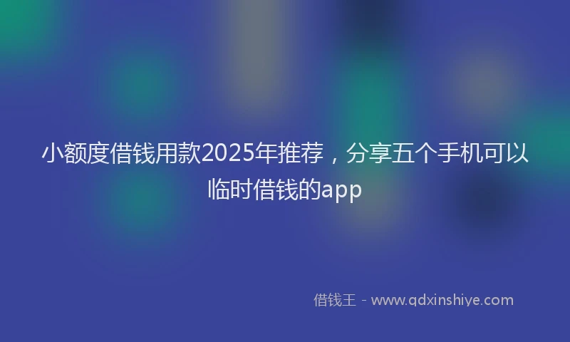 小额度借钱用款2025年推荐，分享五个手机可以临时借钱的app