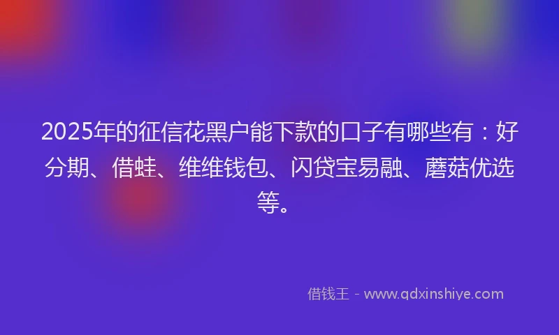 2025年的征信花黑户能下款的口子有哪些有：好分期、借蛙、维维钱包、闪贷宝易融、蘑菇优选等。