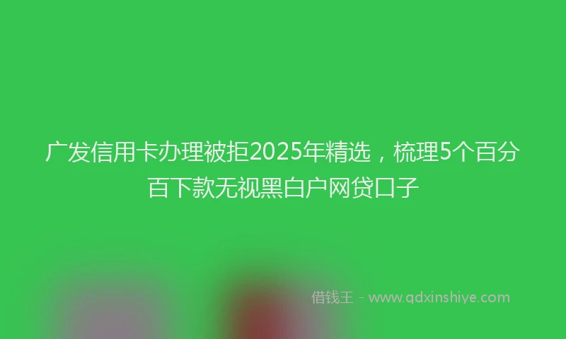 广发信用卡办理被拒2025年精选，梳理5个百分百下款无视黑白户网贷口子