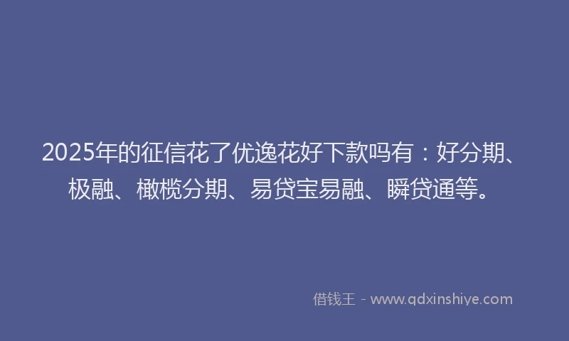 2025年的征信花了优逸花好下款吗有：好分期、极融、橄榄分期、易贷宝易融、瞬贷通等。