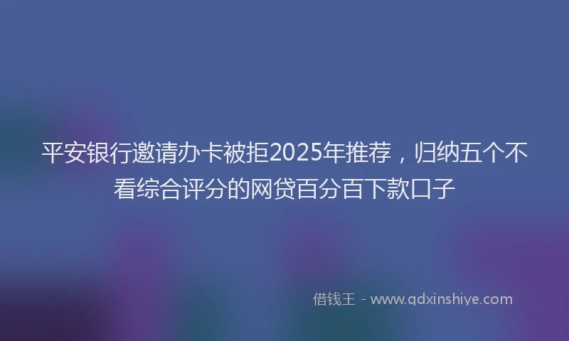 平安银行邀请办卡被拒2025年推荐，归纳五个不看综合评分的网贷百分百下款口子