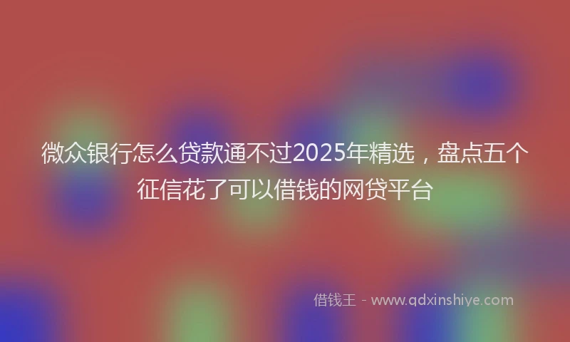 微众银行怎么贷款通不过2025年精选，盘点五个征信花了可以借钱的网贷平台