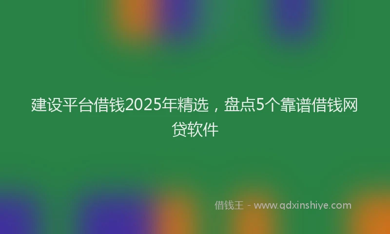建设平台借钱2025年精选，盘点5个靠谱借钱网贷软件