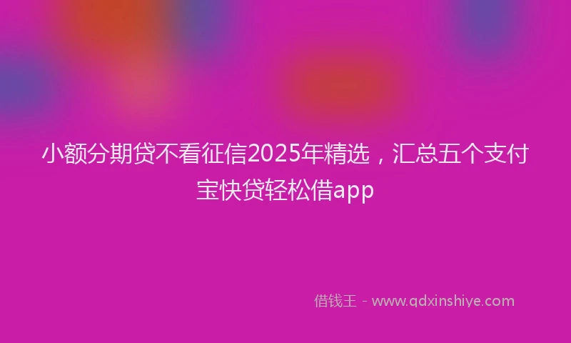 小额分期贷不看征信2025年精选，汇总五个支付宝快贷轻松借app