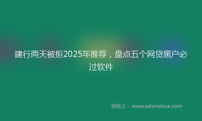 建行两天被拒2025年推荐，盘点五个网贷黑户必过软件