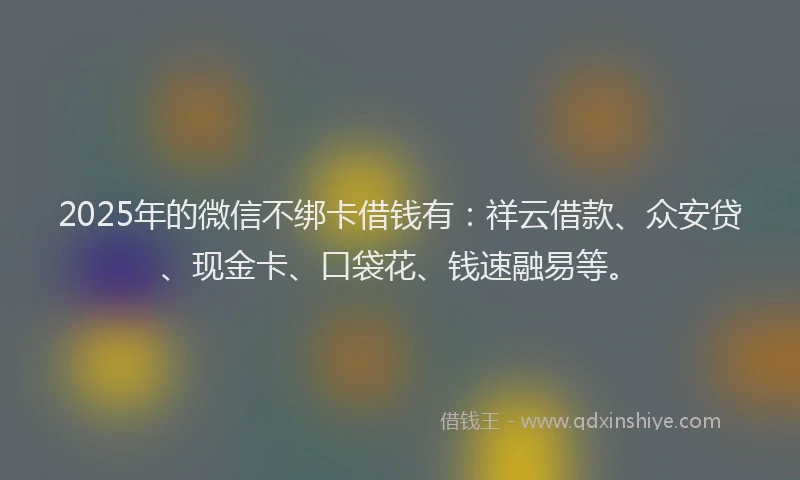 2025年的微信不绑卡借钱有：祥云借款、众安贷、现金卡、口袋花、钱速融易等。