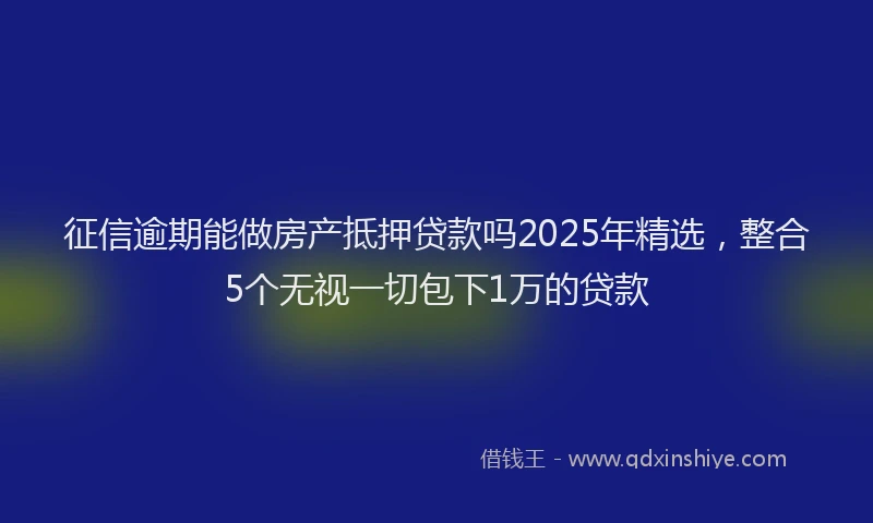 征信逾期能做房产抵押贷款吗2025年精选，整合5个无视一切包下1万的贷款