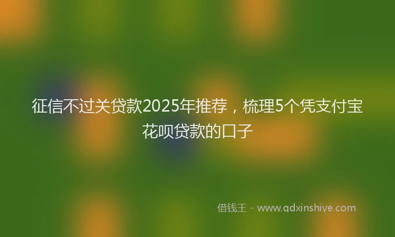 征信不过关贷款2025年推荐，梳理5个凭支付宝花呗贷款的口子
