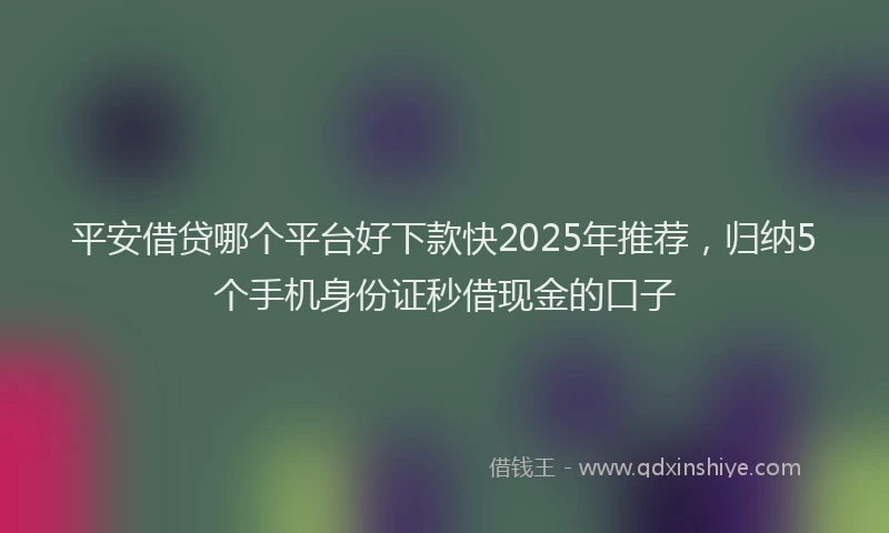 平安借贷哪个平台好下款快2025年推荐，归纳5个手机身份证秒借现金的口子