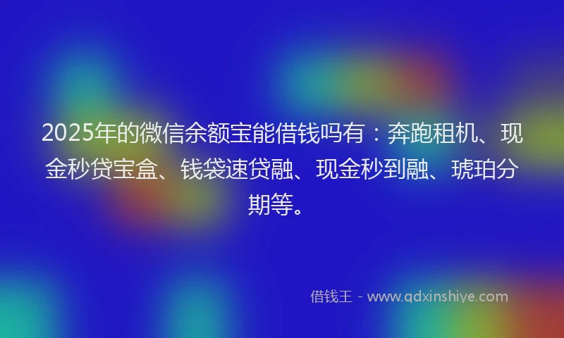 2025年的微信余额宝能借钱吗有：奔跑租机、现金秒贷宝盒、钱袋速贷融、现金秒到融、琥珀分期等。