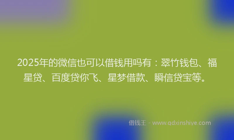 2025年的微信也可以借钱用吗有：翠竹钱包、福星贷、百度贷你飞、星梦借款、瞬信贷宝等。