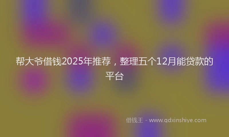 帮大爷借钱2025年推荐，整理五个12月能贷款的平台