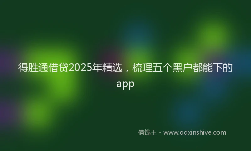 得胜通借贷2025年精选，梳理五个黑户都能下的app