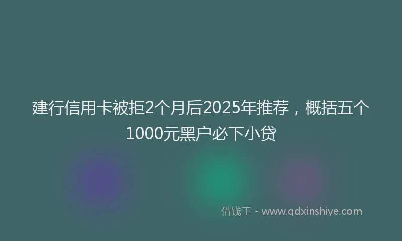 建行信用卡被拒2个月后2025年推荐，概括五个1000元黑户必下小贷