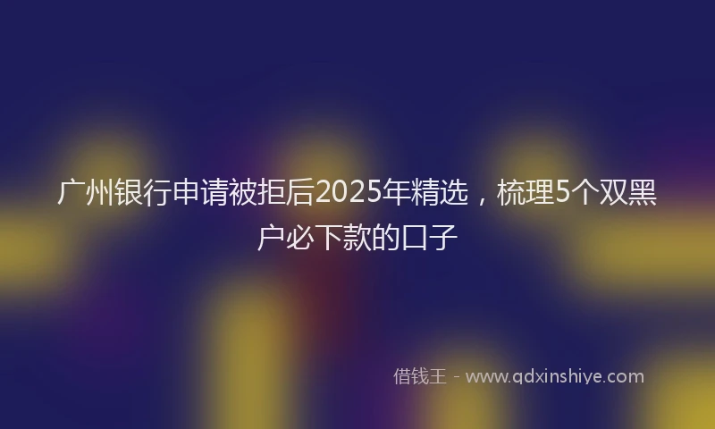 广州银行申请被拒后2025年精选，梳理5个双黑户必下款的口子