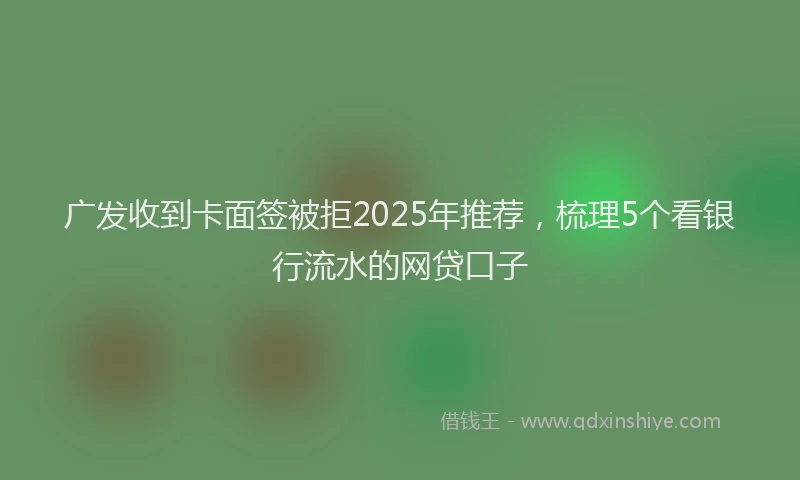 广发收到卡面签被拒2025年推荐，梳理5个看银行流水的网贷口子