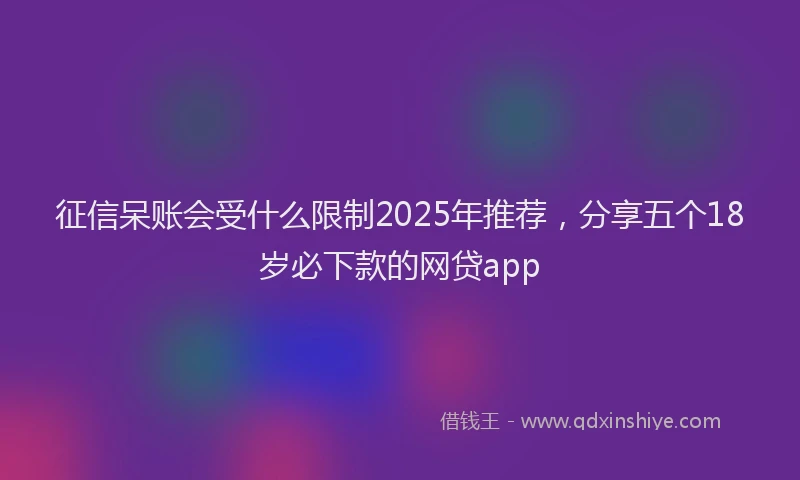 征信呆账会受什么限制2025年推荐，分享五个18岁必下款的网贷app