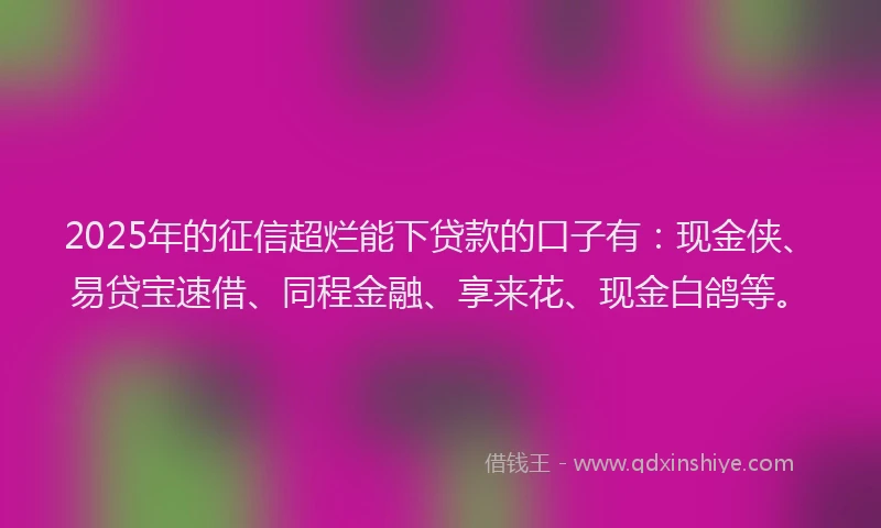 2025年的征信超烂能下贷款的口子有：现金侠、易贷宝速借、同程金融、享来花、现金白鸽等。