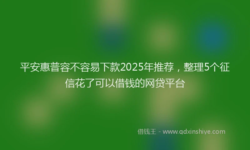 平安惠普容不容易下款2025年推荐，整理5个征信花了可以借钱的网贷平台