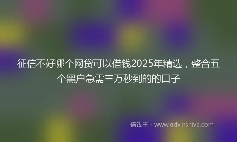 征信不好哪个网贷可以借钱2025年精选，整合五个黑户急需三万秒到的的口子