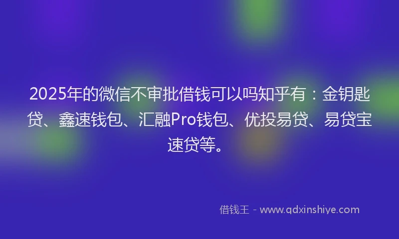 2025年的微信不审批借钱可以吗知乎有：金钥匙贷、鑫速钱包、汇融Pro钱包、优投易贷、易贷宝速贷等。